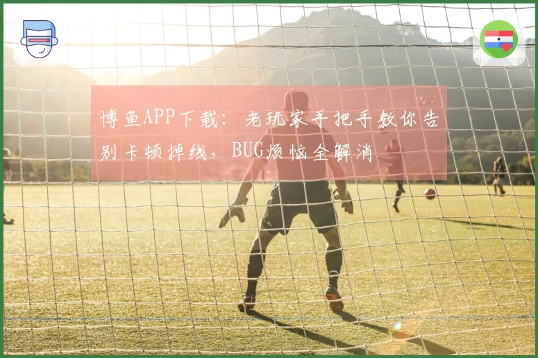 博鱼APP下载：老玩家手把手教你告别卡顿掉线，BUG烦恼全解消