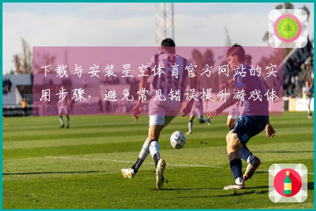 下载与安装星空体育官方网站的实用步骤，避免常见错误提升游戏体验