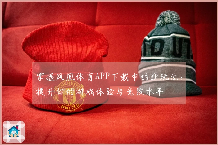 掌握凤凰体育APP下载中的新玩法，提升你的游戏体验与竞技水平