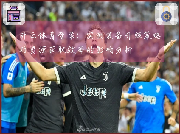 开云体育登录：实测装备升级策略对资源获取效率的影响分析