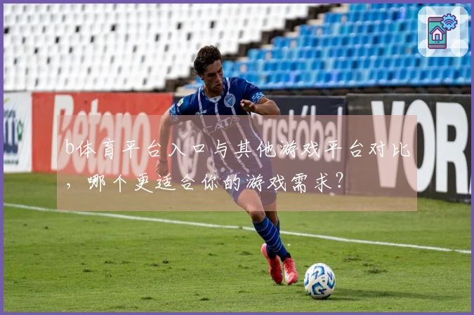 b体育平台入口与其他游戏平台对比，哪个更适合你的游戏需求？