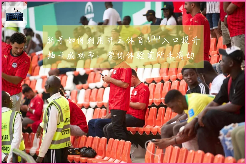 新手如何利用开云体育APP入口提升抽卡成功率，带你体验前所未有的收获感！