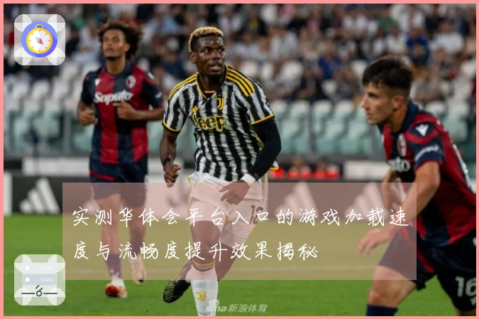 实测华体会平台入口的游戏加载速度与流畅度提升效果揭秘