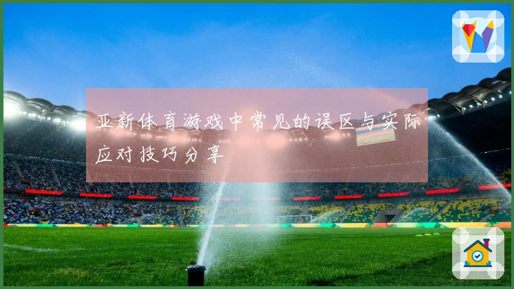亚新体育游戏中常见的误区与实际应对技巧分享