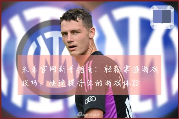 米乐官网新手指南：轻松掌握游戏技巧，快速提升你的游戏体验