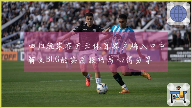 回归玩家在开云体育客户端入口中解决BUG的实用技巧与心得分享
