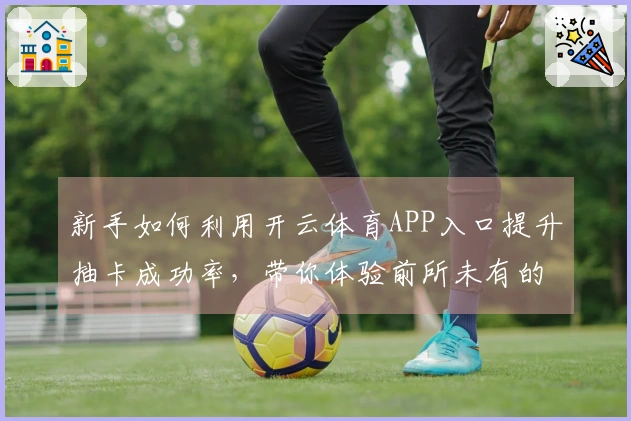 新手如何利用开云体育APP入口提升抽卡成功率，带你体验前所未有的收获感！