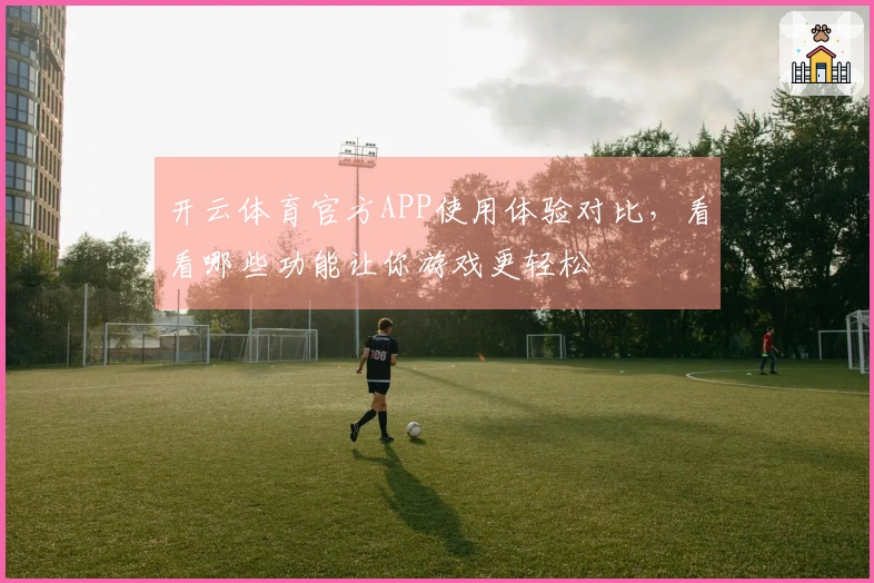 开云体育官方APP使用体验对比，看看哪些功能让你游戏更轻松