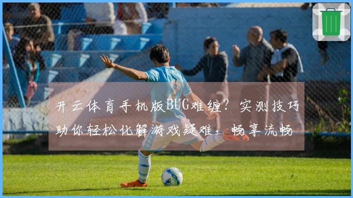 开云体育手机版BUG难缠？实测技巧助你轻松化解游戏疑难，畅享流畅体验