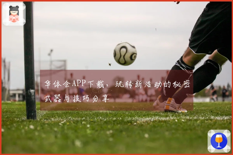 华体会APP下载，玩转新活动的秘密武器与技巧分享