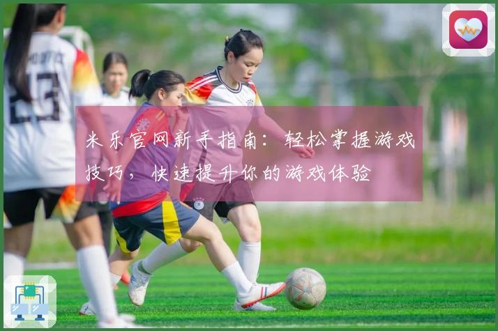 米乐官网新手指南：轻松掌握游戏技巧，快速提升你的游戏体验