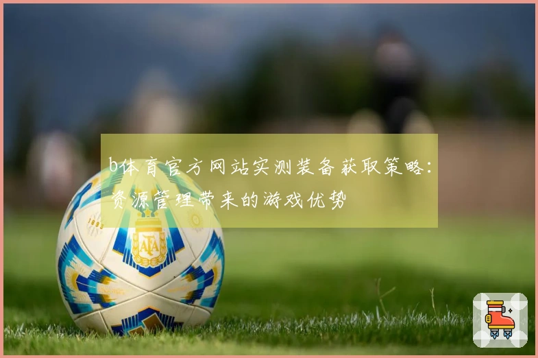b体育官方网站实测装备获取策略：资源管理带来的游戏优势