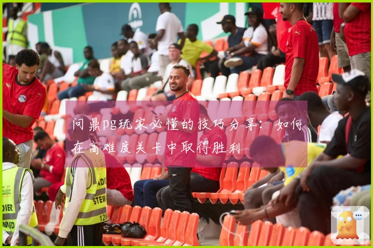 问鼎pg玩家必懂的技巧分享：如何在高难度关卡中取得胜利