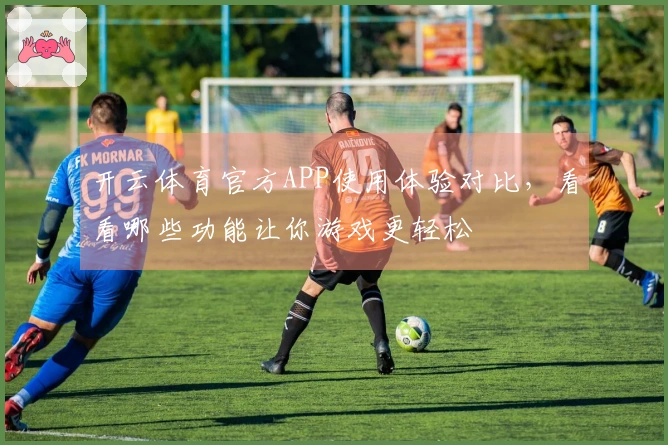 开云体育官方APP使用体验对比，看看哪些功能让你游戏更轻松