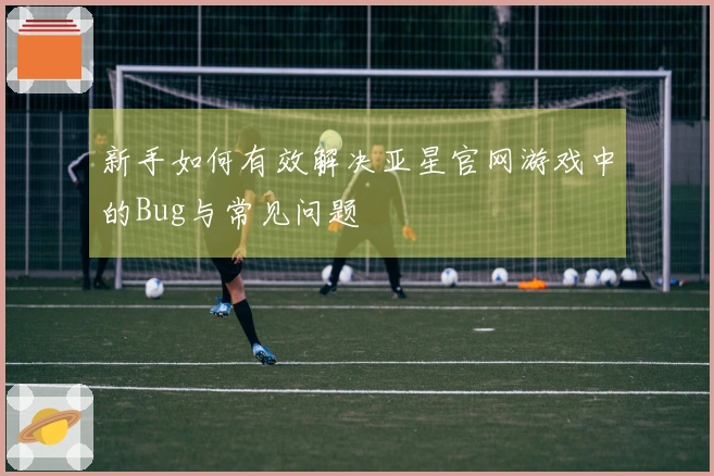 新手如何有效解决亚星官网游戏中的Bug与常见问题