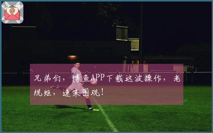 兄弟们，博鱼APP下载这波操作，老规矩，速来围观！