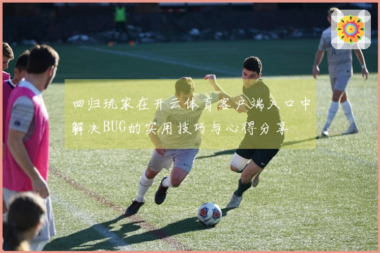 回归玩家在开云体育客户端入口中解决BUG的实用技巧与心得分享