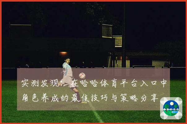 实测发现：在哈哈体育平台入口中角色养成的最佳技巧与策略分享