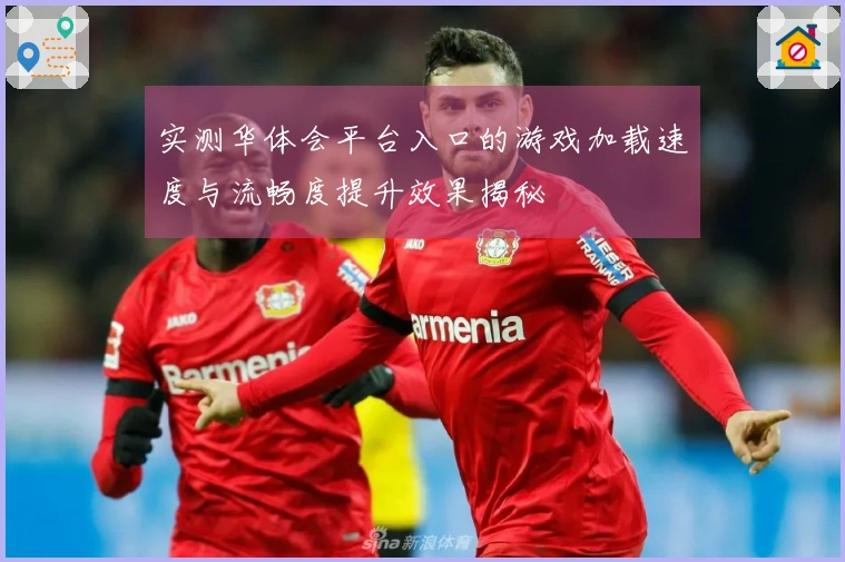 实测华体会平台入口的游戏加载速度与流畅度提升效果揭秘