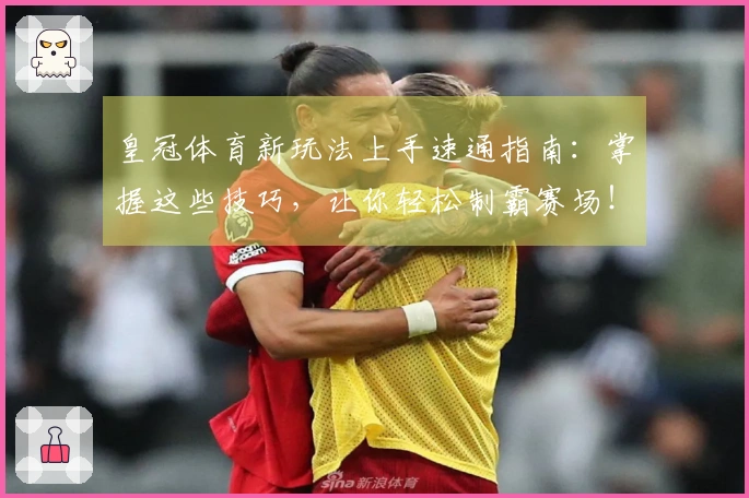 皇冠体育新玩法上手速通指南：掌握这些技巧，让你轻松制霸赛场！