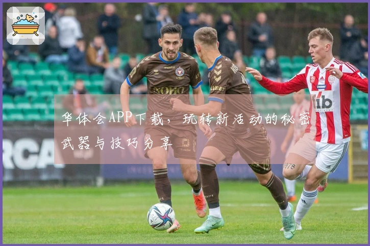 华体会APP下载，玩转新活动的秘密武器与技巧分享