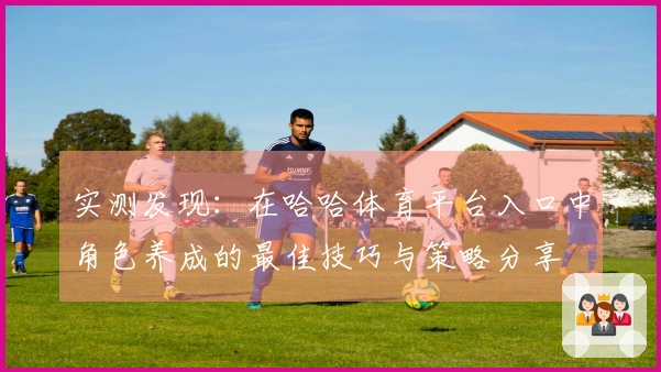 实测发现：在哈哈体育平台入口中角色养成的最佳技巧与策略分享