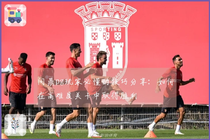 问鼎pg玩家必懂的技巧分享：如何在高难度关卡中取得胜利